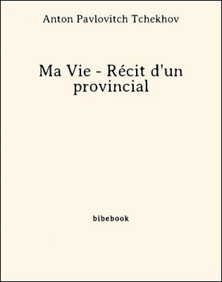 Ma Vie - Récit d&#039;un provincial - Tchekhov, Anton Pavlovitch - Bibebook cover