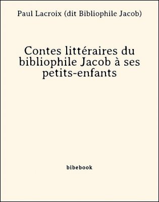 Contes littéraires du bibliophile Jacob à ses petits-enfants - Lacroix (dit Bibliophile Jacob), Paul - Bibebook cover