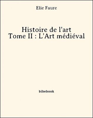 Télécharger : Histoire de l'art - Tome II : L'Art médiéval - Faure, Élie Histoire de l'art - Tome II : L'Art médiéval - Faure, Élie - Bibebook cover