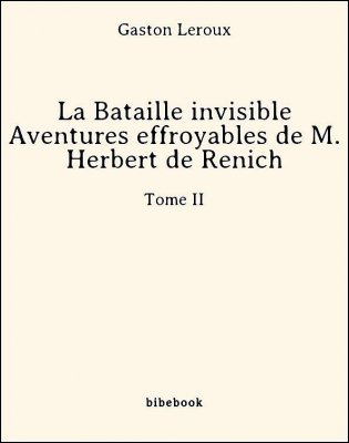 La Bataille invisible - Aventures effroyables de M. Herbert de Renich - Tome II - Leroux, Gaston - Bibebook cover