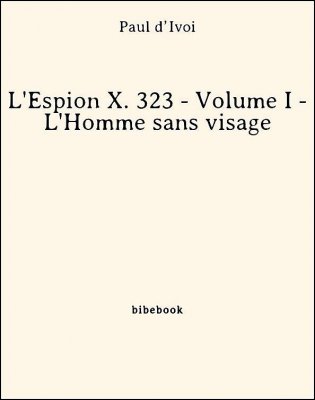 L&#039;Espion X. 323 - Volume I - L&#039;Homme sans visage - d’Ivoi, Paul - Bibebook cover