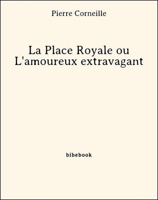 La Place Royale ou L&#039;amoureux extravagant - Corneille, Pierre - Bibebook cover