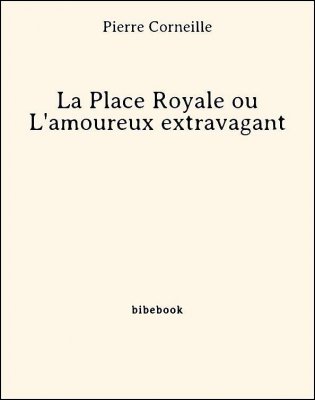La Place Royale ou L&#039;amoureux extravagant - Corneille, Pierre - Bibebook cover